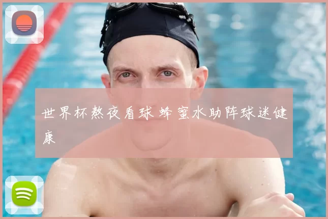 世界杯熬夜看球 蜂蜜水助阵球迷健康