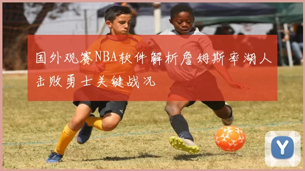 国外观赛NBA软件解析詹姆斯率湖人击败勇士关键战况