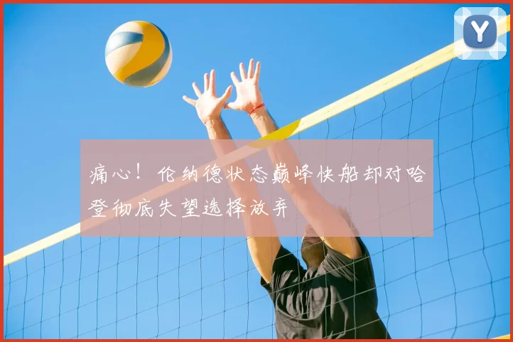 痛心!伦纳德状态巅峰快船却对哈登彻底失望选择放弃