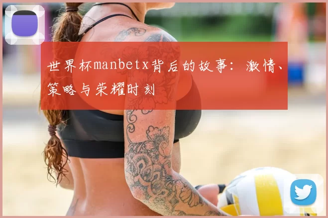 世界杯manbetx背后的故事:激情、策略与荣耀时刻