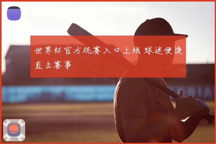 世界杯官方观赛入口上线 球迷便捷直击赛事