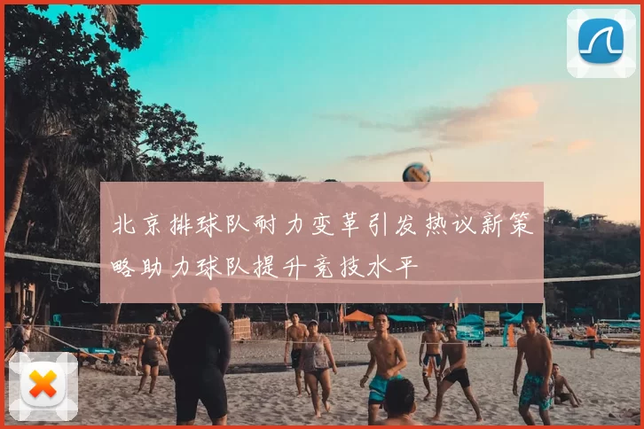 北京排球队耐力变革引发热议新策略助力球队提升竞技水平