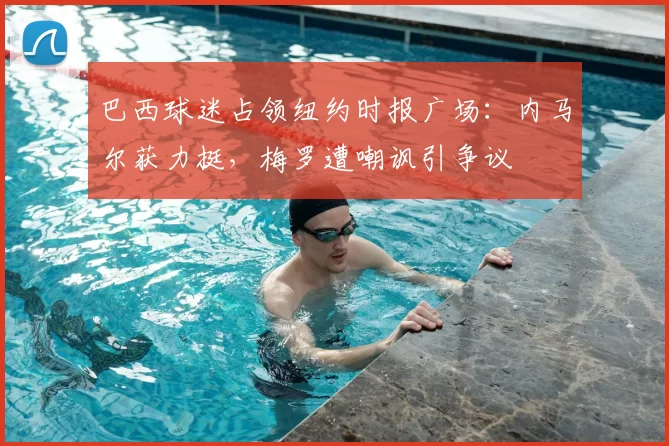 巴西球迷占领纽约时报广场:内马尔获力挺,梅罗遭嘲讽引争议