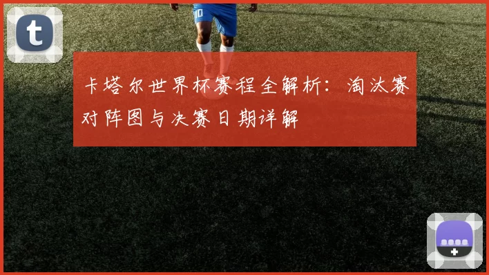 卡塔尔世界杯赛程全解析:淘汰赛对阵图与决赛日期详解