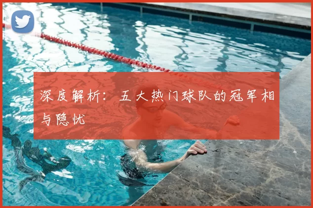深度解析:五大热门球队的冠军相与隐忧
