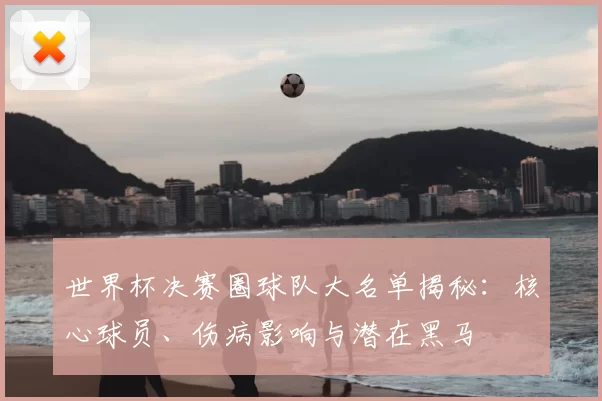 世界杯决赛圈球队大名单揭秘:核心球员、伤病影响与潜在黑马