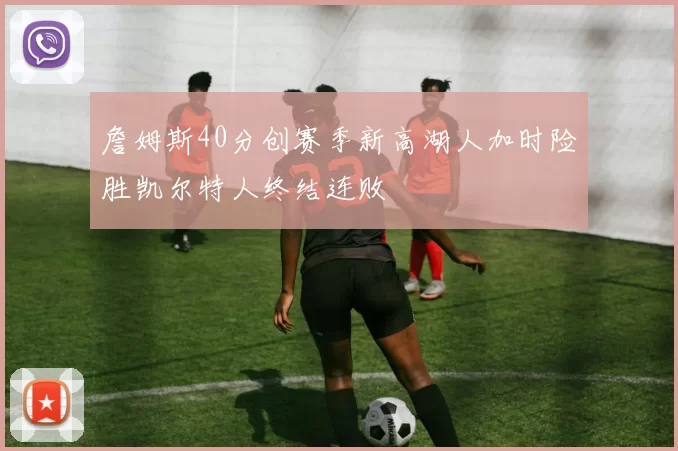 詹姆斯40分创赛季新高湖人加时险胜凯尔特人终结连败