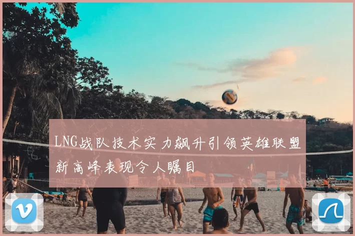 LNG战队技术实力飙升引领英雄联盟新高峰表现令人瞩目