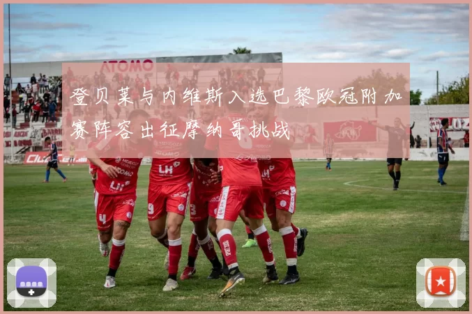 登贝莱与内维斯入选巴黎欧冠附加赛阵容出征摩纳哥挑战