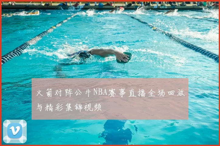 火箭对阵公牛NBA赛事直播全场回放与精彩集锦视频