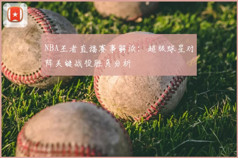 NBA王者直播赛事解读：超级球星对阵关键战役胜负分析