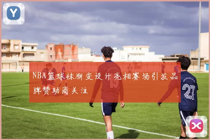 NBA篮球袜渐变设计亮相赛场引发品牌赞助商关注