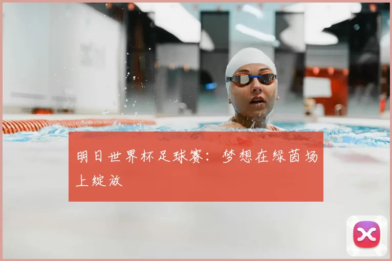 明日世界杯足球赛:梦想在绿茵场上绽放