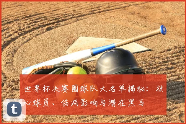 世界杯决赛圈球队大名单揭秘:核心球员、伤病影响与潜在黑马