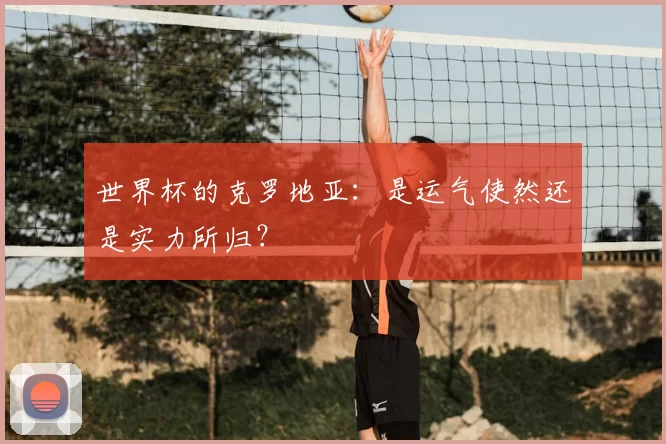 世界杯的克罗地亚:是运气使然还是实力所归?