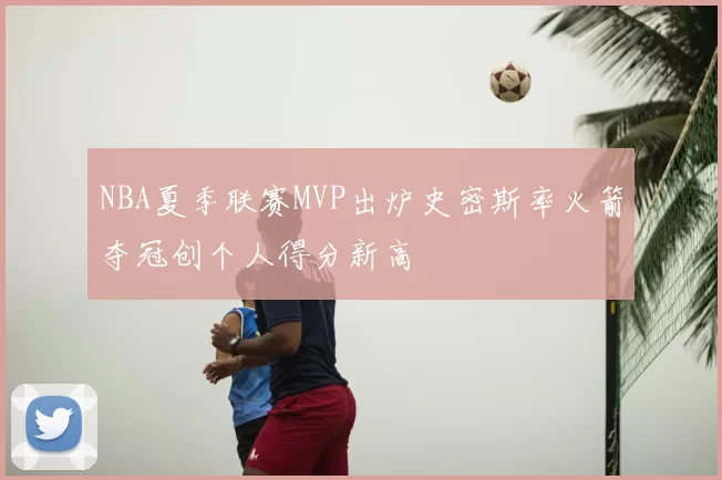 NBA夏季联赛MVP出炉史密斯率火箭夺冠创个人得分新高