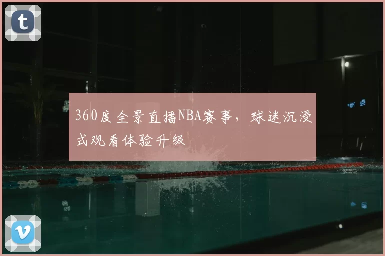 360度全景直播NBA赛事，球迷沉浸式观看体验升级