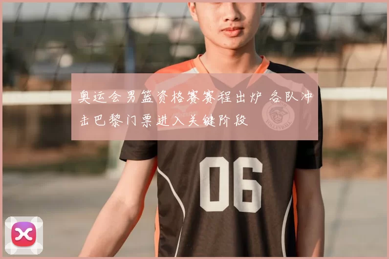 奥运会男篮资格赛赛程出炉 各队冲击巴黎门票进入关键阶段
