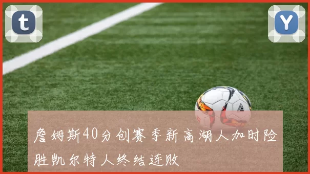 詹姆斯40分创赛季新高湖人加时险胜凯尔特人终结连败