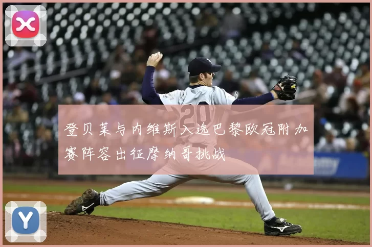 登贝莱与内维斯入选巴黎欧冠附加赛阵容出征摩纳哥挑战