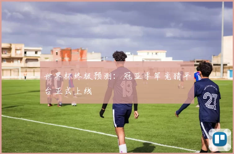 世界杯终极预测:冠亚季军竞猜平台正式上线