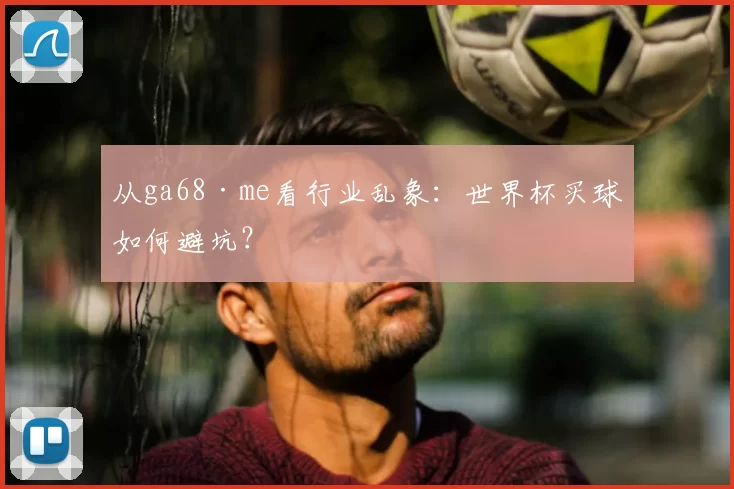 从ga68·me看行业乱象:世界杯买球如何避坑?