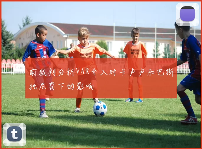 前裁判分析VAR介入对卡卢卢和巴斯托尼罚下的影响
