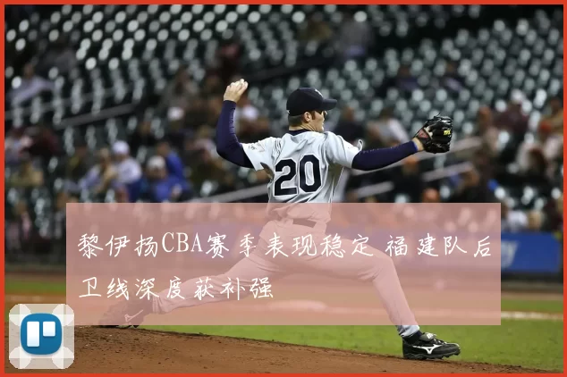 黎伊扬CBA赛季表现稳定 福建队后卫线深度获补强