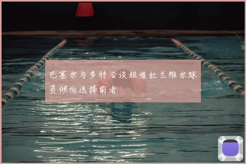 巴塞尔与多特洽谈租借杜兰维尔球员倾向选择前者