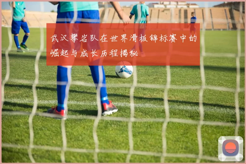 武汉攀岩队在世界滑板锦标赛中的崛起与成长历程揭秘