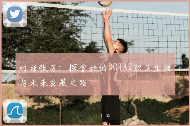 对话张芳：探索她的DOTA2职业生涯与未来发展之路