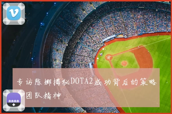 专访陈娜揭秘DOTA2成功背后的策略与团队精神