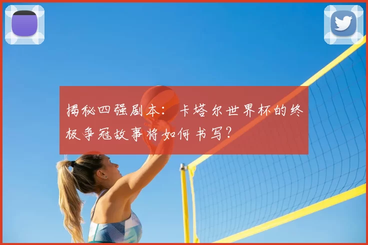 揭秘四强剧本：卡塔尔世界杯的终极争冠故事将如何书写？