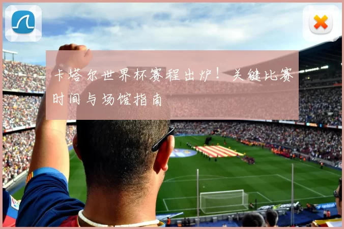 卡塔尔世界杯赛程出炉!关键比赛时间与场馆指南