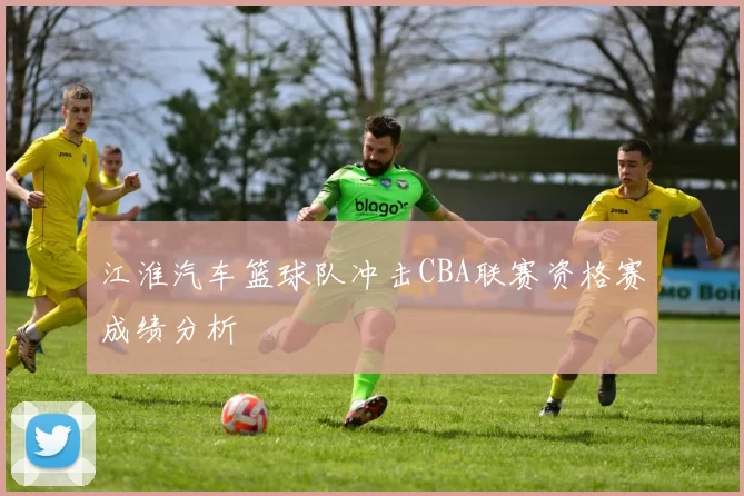 江淮汽车篮球队冲击CBA联赛资格赛成绩分析