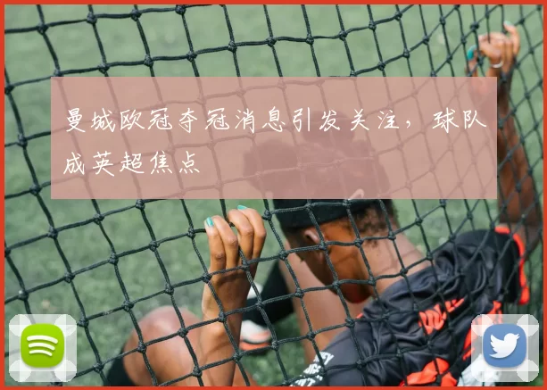 曼城欧冠夺冠消息引发关注,球队成英超焦点