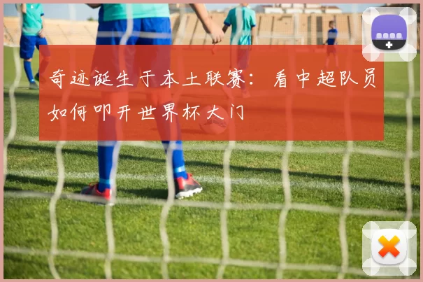 奇迹诞生于本土联赛：看中超队员如何叩开世界杯大门