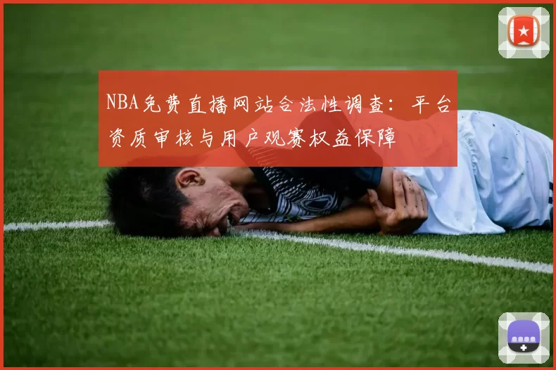 NBA免费直播网站合法性调查：平台资质审核与用户观赛权益保障