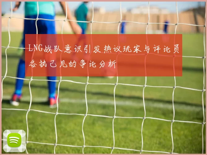 LNG战队意识引发热议玩家与评论员各执己见的争论分析