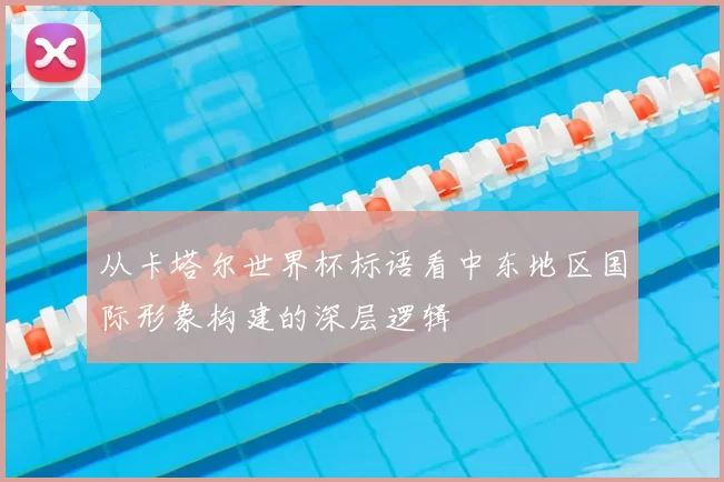 从卡塔尔世界杯标语看中东地区国际形象构建的深层逻辑