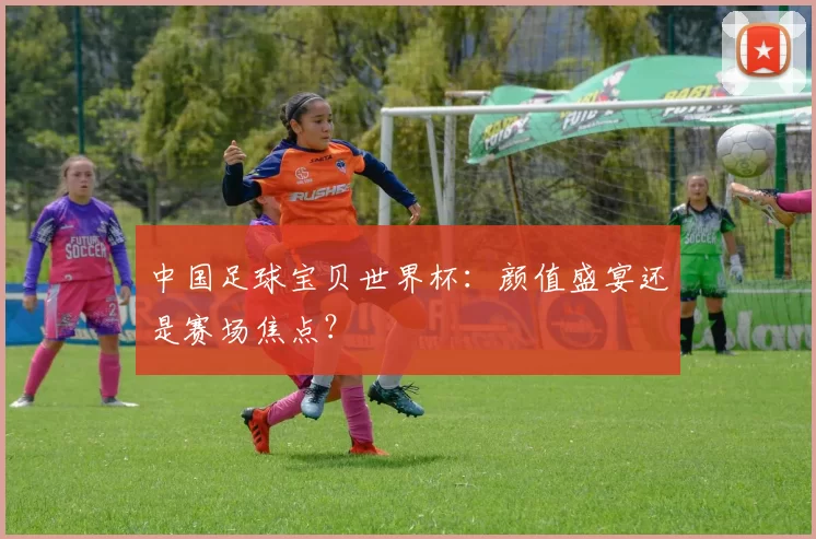 中国足球宝贝世界杯：颜值盛宴还是赛场焦点？