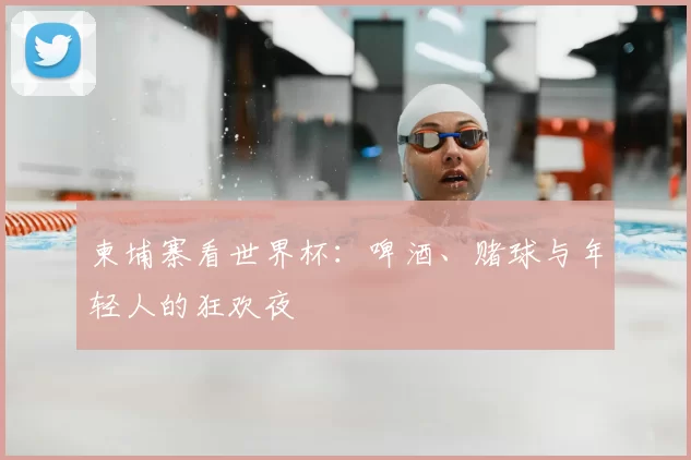 柬埔寨看世界杯:啤酒、赌球与年轻人的狂欢夜