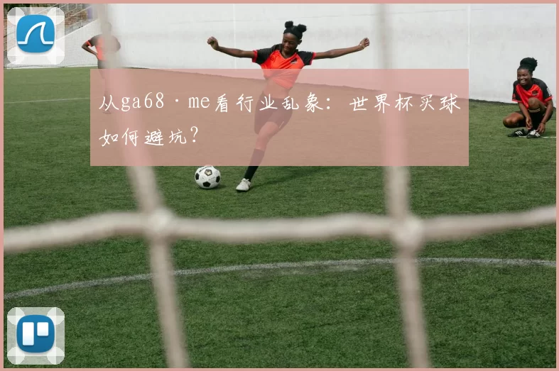 从ga68·me看行业乱象:世界杯买球如何避坑?
