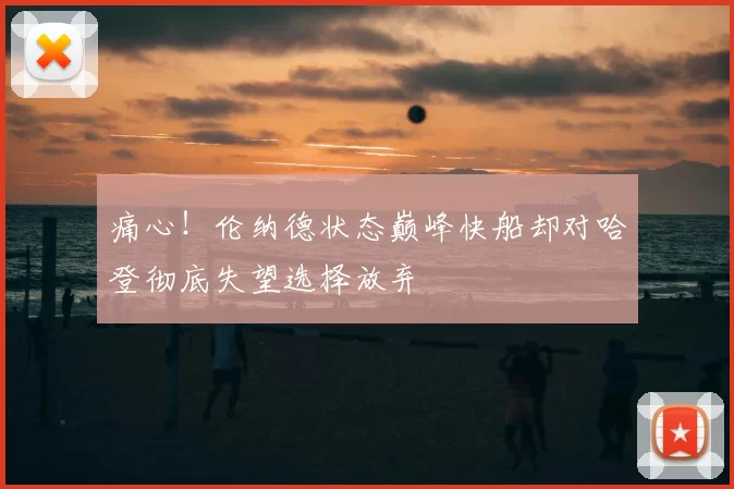 痛心!伦纳德状态巅峰快船却对哈登彻底失望选择放弃