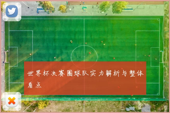 世界杯决赛圈球队实力解析与整体看点
