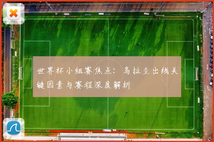 世界杯小组赛焦点:乌拉圭出线关键因素与赛程深度解析