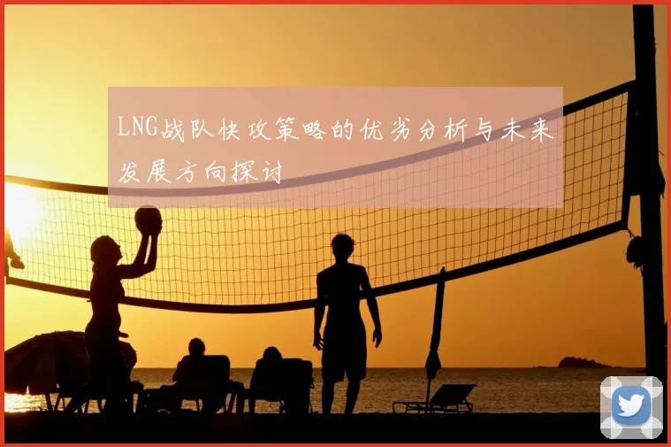 LNG战队快攻策略的优劣分析与未来发展方向探讨
