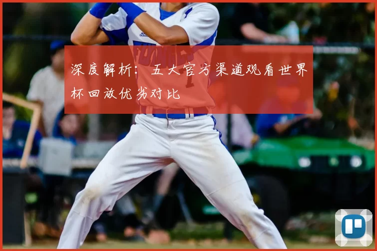 深度解析:五大官方渠道观看世界杯回放优劣对比