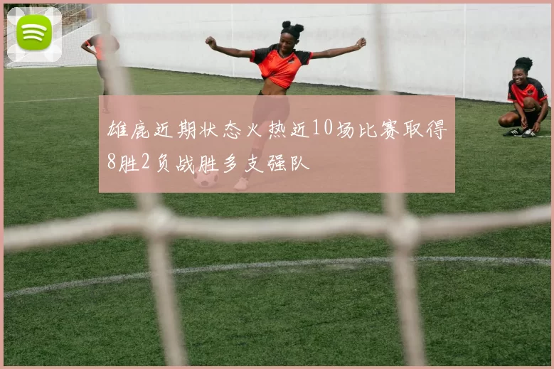 雄鹿近期状态火热近10场比赛取得8胜2负战胜多支强队
