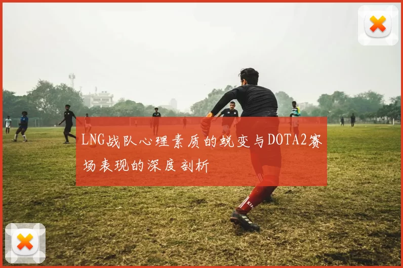 LNG战队心理素质的蜕变与DOTA2赛场表现的深度剖析